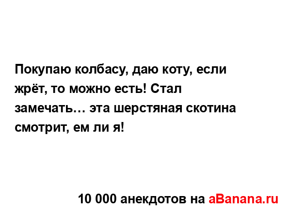 Покупаю колбасу, даю коту, если жрёт, то можно есть!...