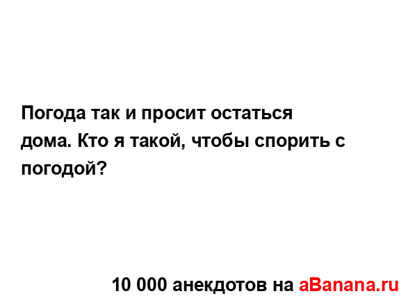 Погода так и просит остаться дома. Кто я такой, чтобы...