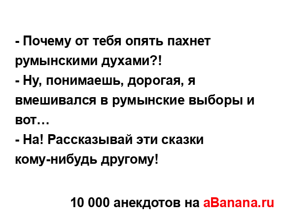 - Почему от тебя опять пахнет румынскими духами?!
...