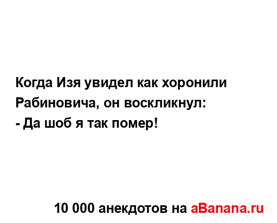 Когда Изя увидел как хоронили Рабиновича, он...