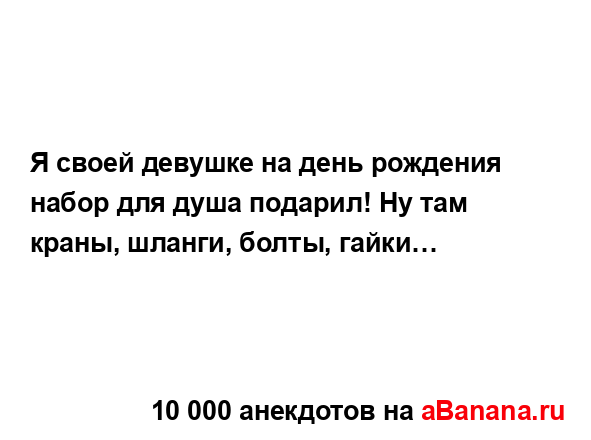 Я своей девушке на день рождения набор для душа...