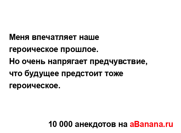 Меня впечатляет наше героическое прошлое.
...
