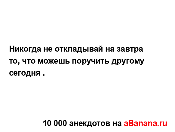 Никогда не откладывай на завтра то, что можешь...