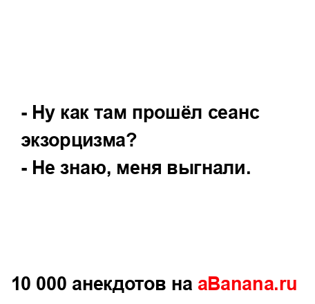 - Ну как там прошёл сеанс экзорцизма?...