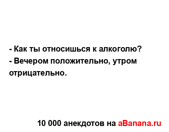 - Как ты относишься к алкоголю?
...