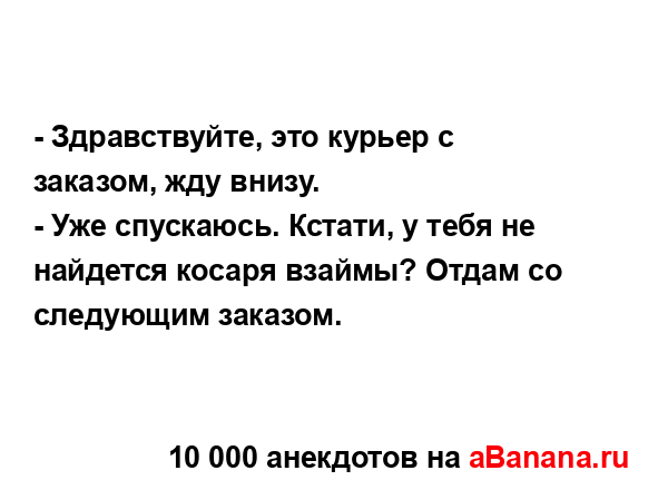 - Здравствуйте, это курьер с заказом, жду внизу.
...