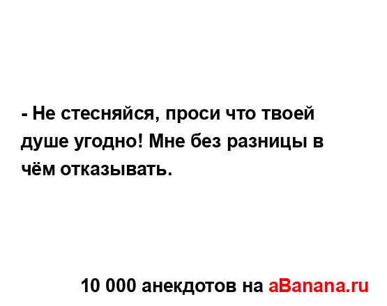 - Не стесняйся, проси что твоей душе угодно! Мне без...