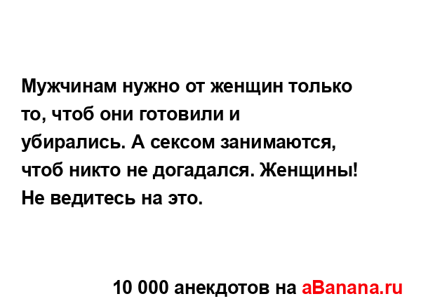 Мужчинам нужно от женщин только то, чтоб они готовили и...