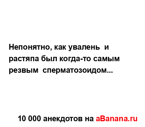 Непонятно, как увалень  и  растяпа был когда-то самым ...