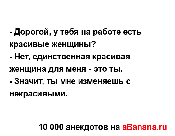 - Дорогой, у тебя на работе есть красивые женщины?
...