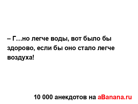 – Г…но легче воды, вот было бы здорово, если бы оно...