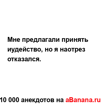 Мне предлагали принять иудейство, но я наотрез...