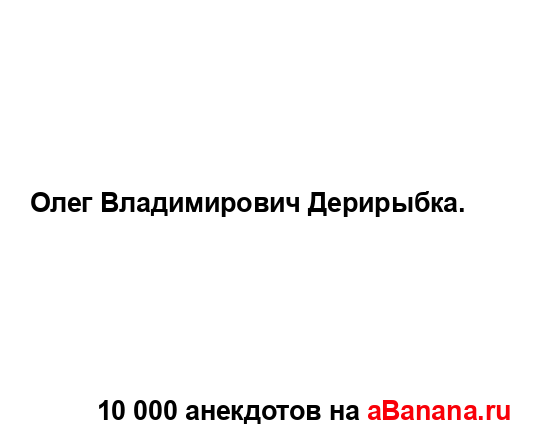 Олег Владимирович Дерирыбка....