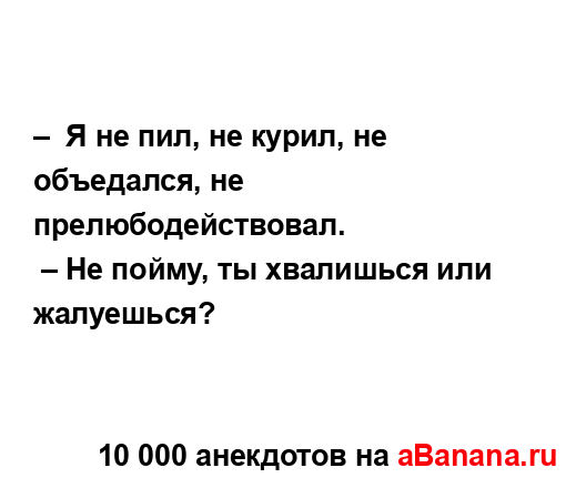–  Я не пил, не курил, не объедался, не...