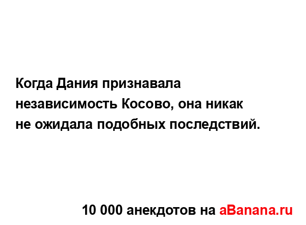 Когда Дания признавала независимость Косово, она...