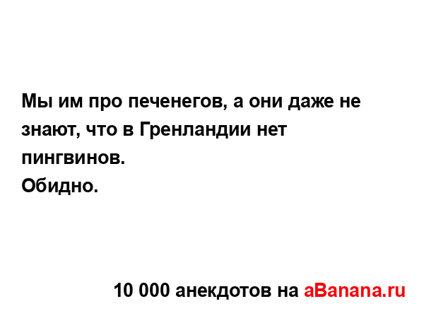 Мы им про печенегов, а они даже не знают, что в...