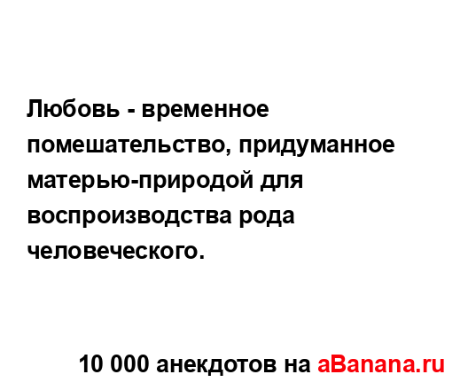 Любовь - временное помешательство, придуманное...