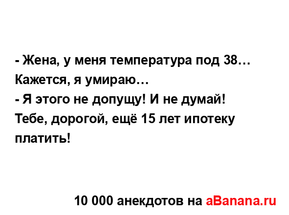 - Жена, у меня температура под 38… Кажется, я умираю…...