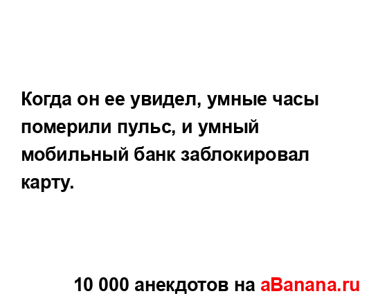 Когда он ее увидел, умные часы померили пульс, и умный...