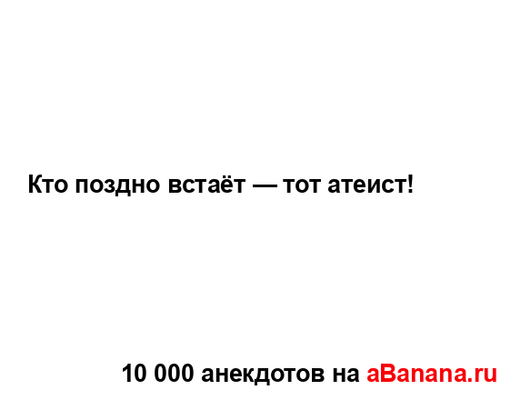 Кто поздно встаёт — тот атеист!...