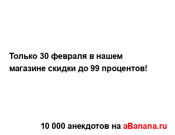 Только 30 февраля в нашем магазине скидки до 99...