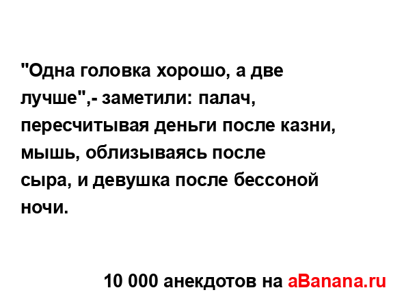 "Одна головка хоpошо, а две лучше",- заметили: палач,
...