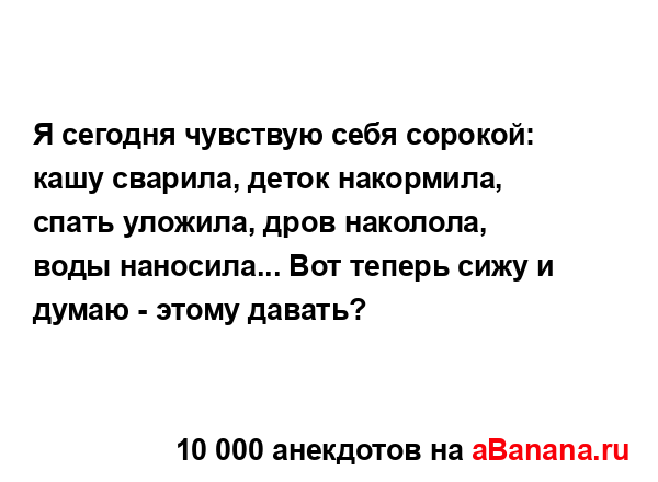 Я сегодня чувствую себя сорокой: кашу сварила, деток...