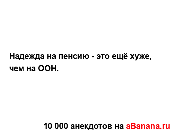 Надежда на пенсию - это ещё хуже, чем на ООН....