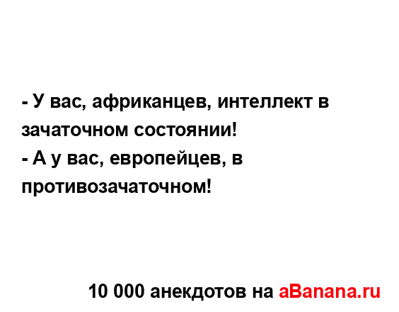 - У вас, африканцев, интеллект в зачаточном состоянии!
...