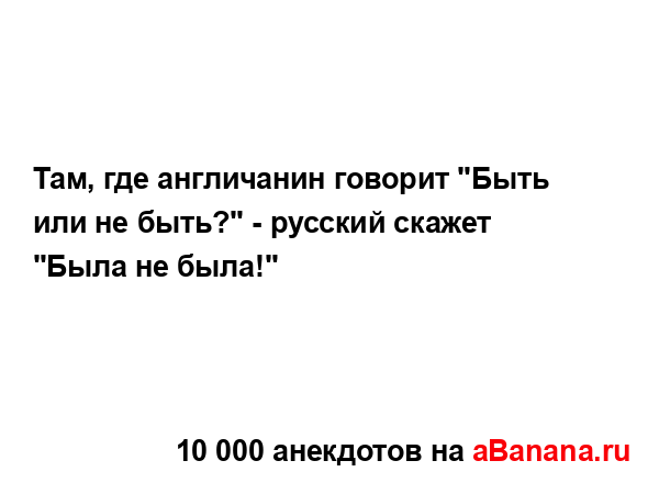 Там, где англичанин говорит "Быть или не быть?" - русский...