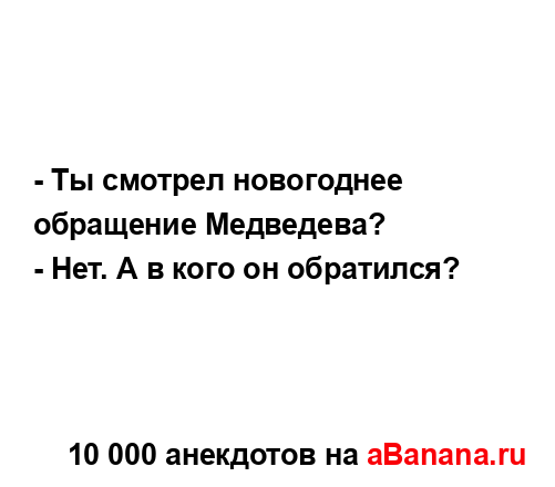 - Ты смотрел новогоднее обращение Медведева?
...