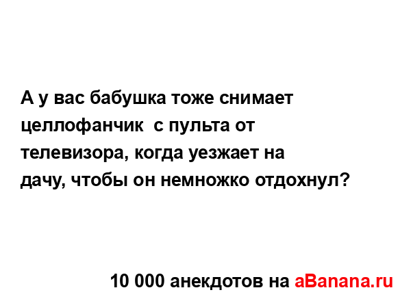 А у вас бабушка тоже снимает целлофанчик  с пульта от...