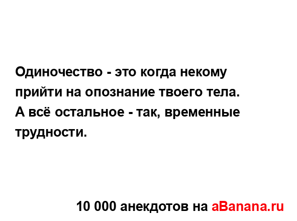Одиночество - это когда некому прийти на опознание...