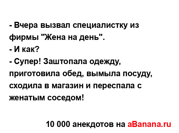 - Вчера вызвал специалистку из фирмы "Жена на день".
...