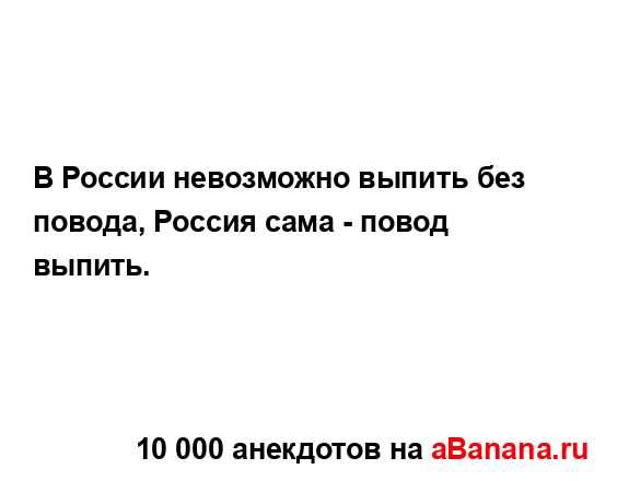 В России невозможно выпить без повода, Россия сама -...