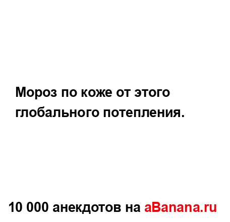 Мороз по коже от этого глобального потепления....