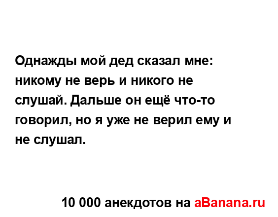 Однажды мой дед сказал мне: никому не верь и никого не...