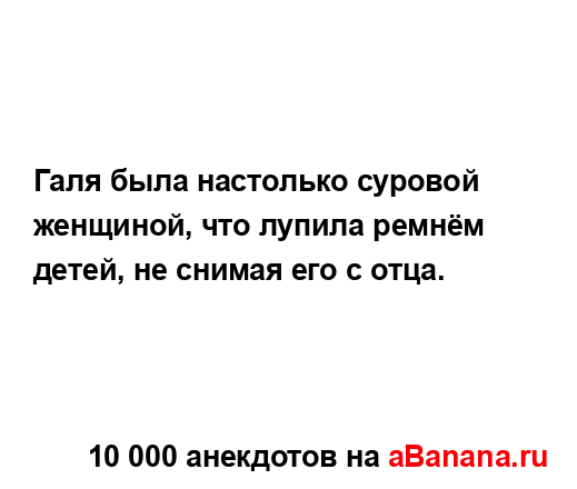 Галя была настолько суровой женщиной, что лупила...