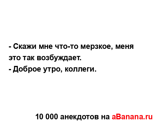 - Скажи мне что-то мерзкое, меня это так возбуждает.
...