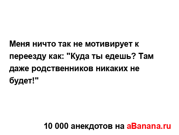 Меня ничто так не мотивирует к переезду как: "Куда ты...