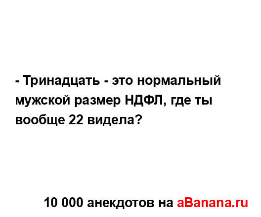 - Тринадцать - это нормальный мужской размер НДФЛ, где...