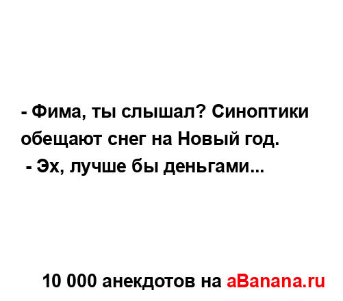 - Фима, ты слышал? Синоптики обещают снег на Новый год.
...