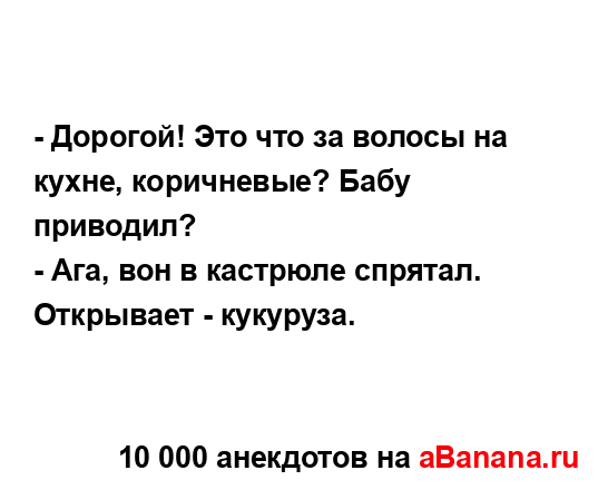 - Дорогой! Это что за волосы на кухне, коричневые? Бабу...