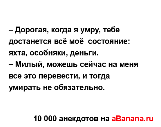 – Дорогая, когда я умру, тебе достанется всё моё ...