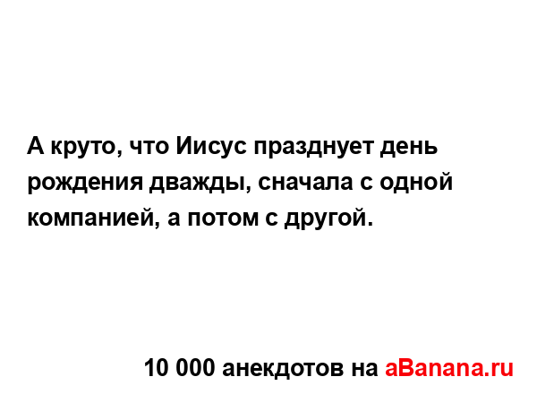 А круто, что Иисус празднует день рождения дважды,...