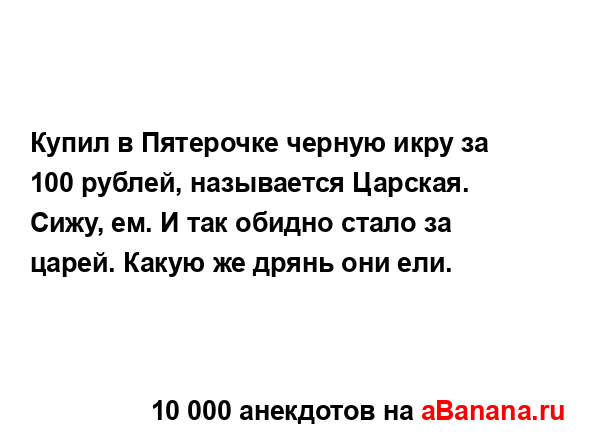 Купил в Пятерочке черную икру за 100 рублей, называется...