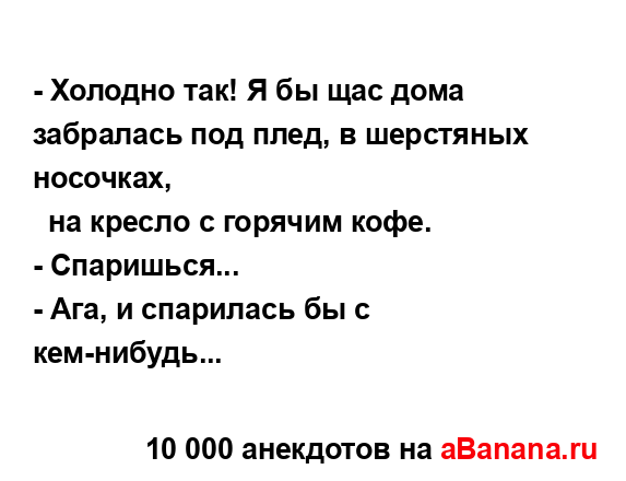 - Холодно так! Я бы щас дома забралась под плед, в...