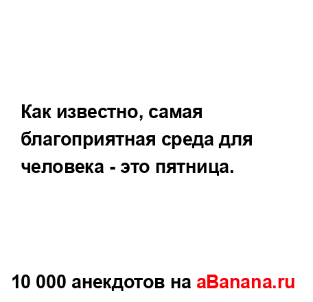 Как известно, самая благоприятная среда для человека -...