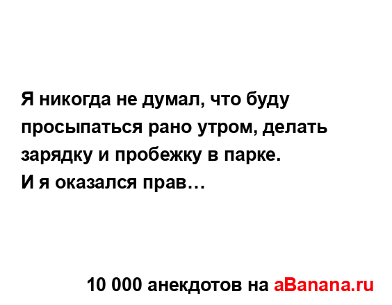 Я никогда не думал, что буду просыпаться рано утром,...