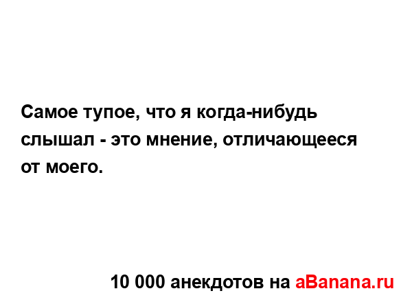 Самое тупое, что я когда-нибудь слышал - это мнение,...